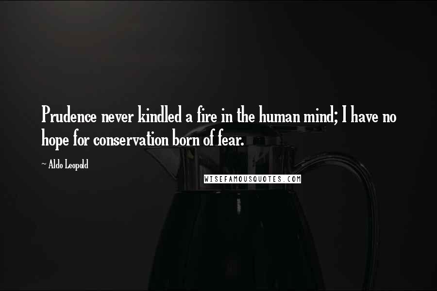 Aldo Leopold Quotes: Prudence never kindled a fire in the human mind; I have no hope for conservation born of fear.