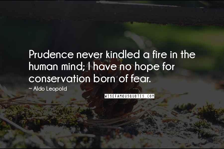 Aldo Leopold Quotes: Prudence never kindled a fire in the human mind; I have no hope for conservation born of fear.