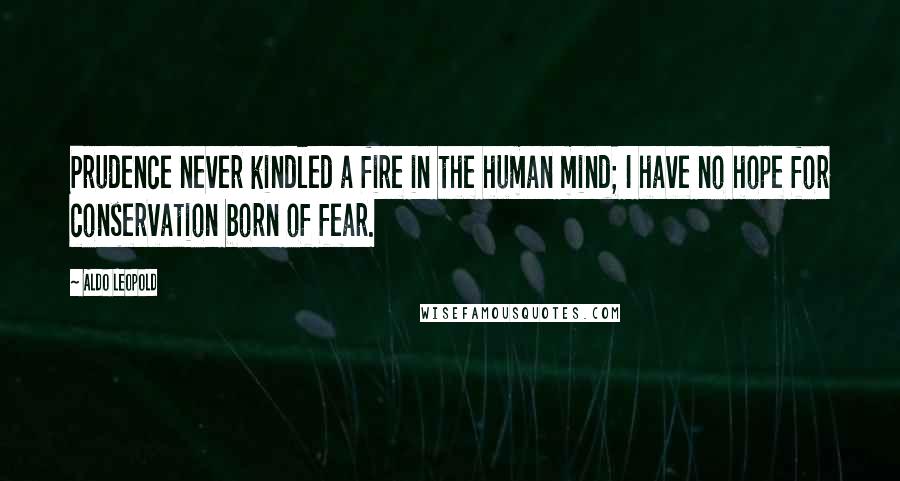 Aldo Leopold Quotes: Prudence never kindled a fire in the human mind; I have no hope for conservation born of fear.