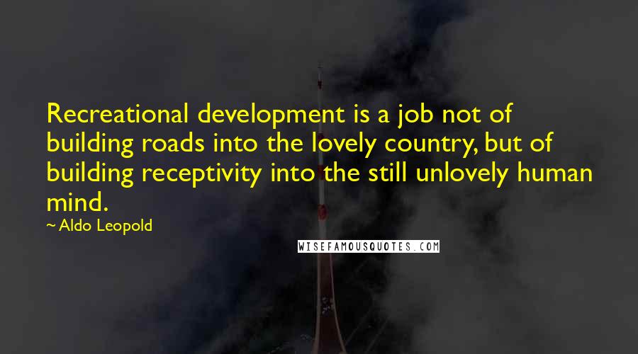 Aldo Leopold Quotes: Recreational development is a job not of building roads into the lovely country, but of building receptivity into the still unlovely human mind.