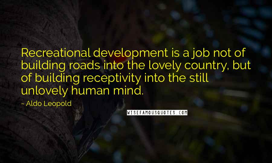 Aldo Leopold Quotes: Recreational development is a job not of building roads into the lovely country, but of building receptivity into the still unlovely human mind.