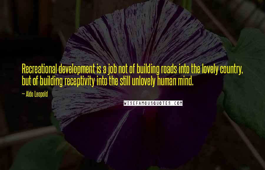 Aldo Leopold Quotes: Recreational development is a job not of building roads into the lovely country, but of building receptivity into the still unlovely human mind.