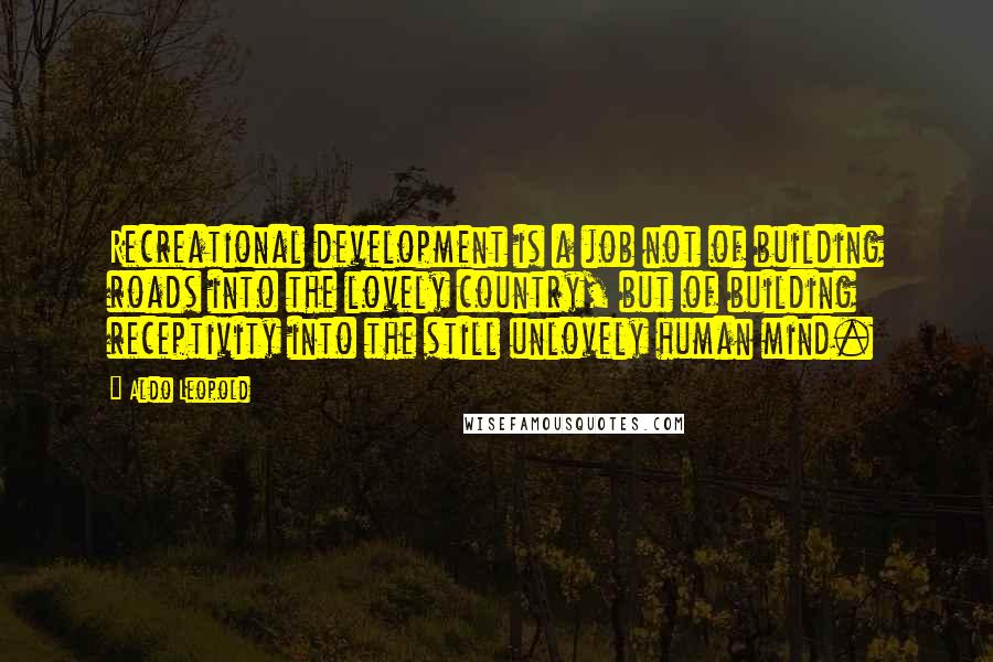 Aldo Leopold Quotes: Recreational development is a job not of building roads into the lovely country, but of building receptivity into the still unlovely human mind.