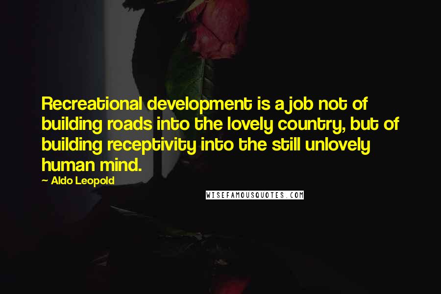 Aldo Leopold Quotes: Recreational development is a job not of building roads into the lovely country, but of building receptivity into the still unlovely human mind.