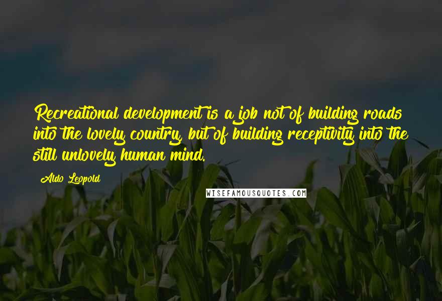 Aldo Leopold Quotes: Recreational development is a job not of building roads into the lovely country, but of building receptivity into the still unlovely human mind.