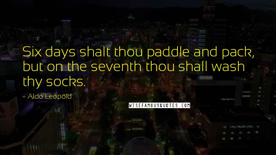 Aldo Leopold Quotes: Six days shalt thou paddle and pack, but on the seventh thou shall wash thy socks.