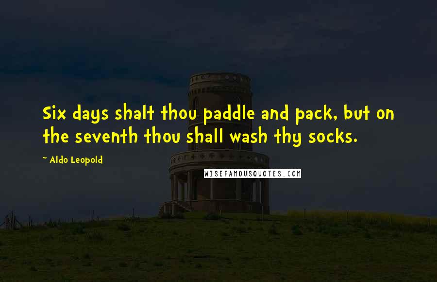 Aldo Leopold Quotes: Six days shalt thou paddle and pack, but on the seventh thou shall wash thy socks.