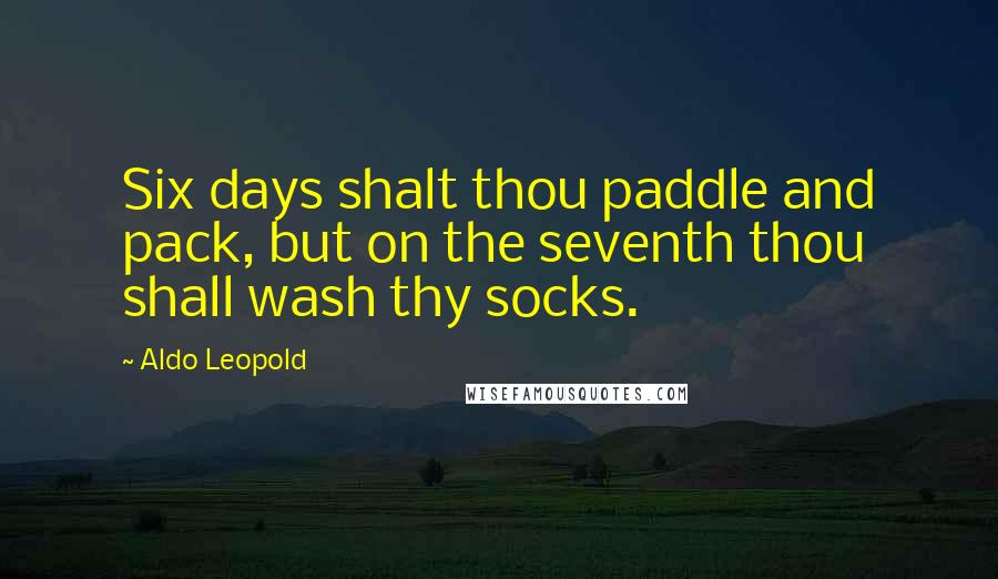 Aldo Leopold Quotes: Six days shalt thou paddle and pack, but on the seventh thou shall wash thy socks.