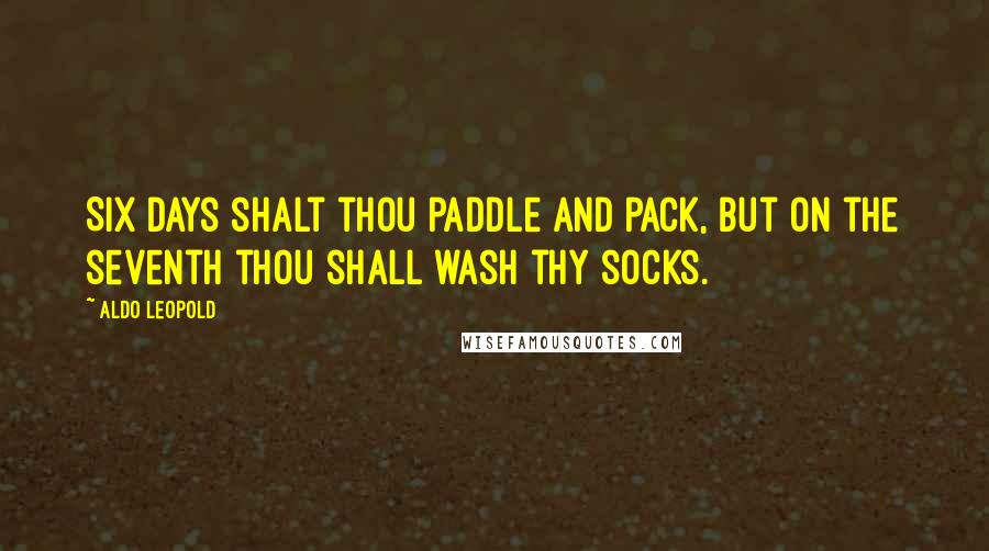 Aldo Leopold Quotes: Six days shalt thou paddle and pack, but on the seventh thou shall wash thy socks.