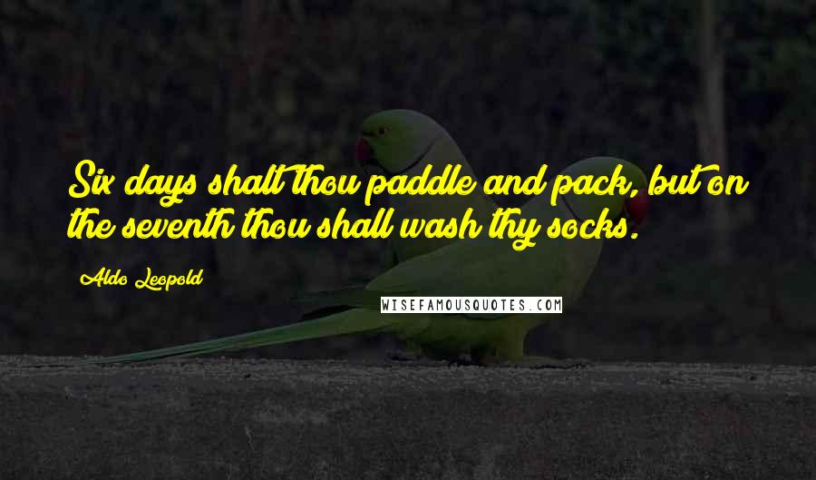 Aldo Leopold Quotes: Six days shalt thou paddle and pack, but on the seventh thou shall wash thy socks.