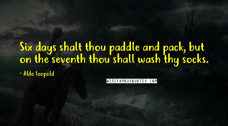 Aldo Leopold Quotes: Six days shalt thou paddle and pack, but on the seventh thou shall wash thy socks.