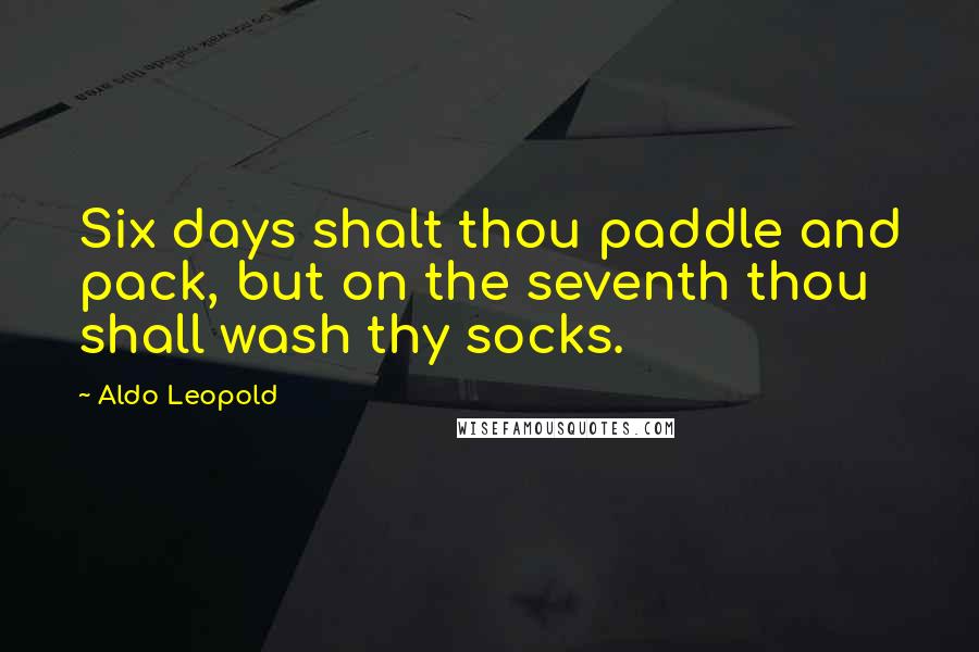 Aldo Leopold Quotes: Six days shalt thou paddle and pack, but on the seventh thou shall wash thy socks.