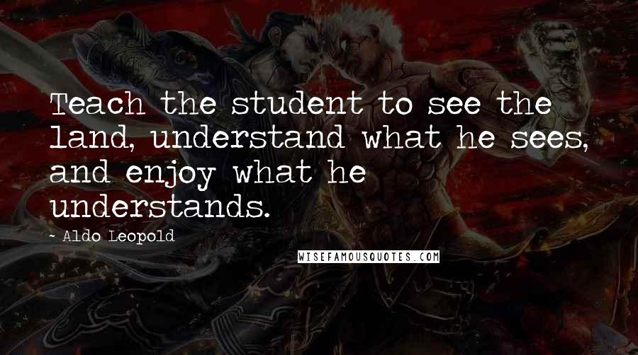 Aldo Leopold Quotes: Teach the student to see the land, understand what he sees, and enjoy what he understands.