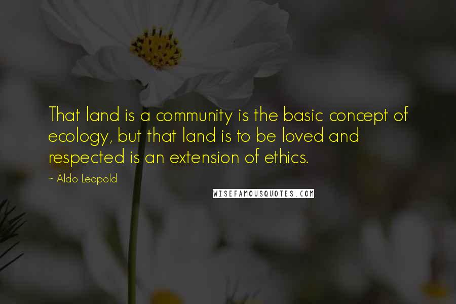 Aldo Leopold Quotes: That land is a community is the basic concept of ecology, but that land is to be loved and respected is an extension of ethics.