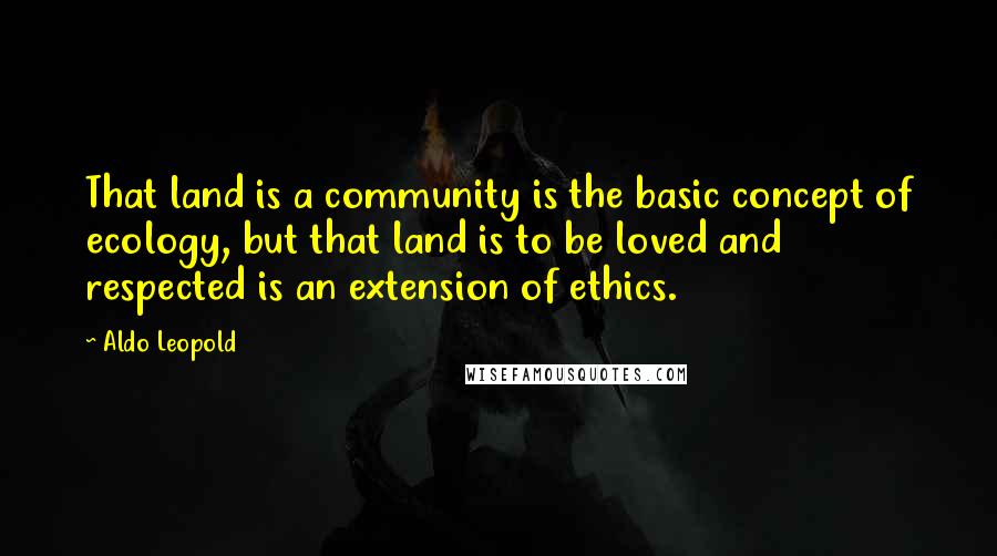Aldo Leopold Quotes: That land is a community is the basic concept of ecology, but that land is to be loved and respected is an extension of ethics.