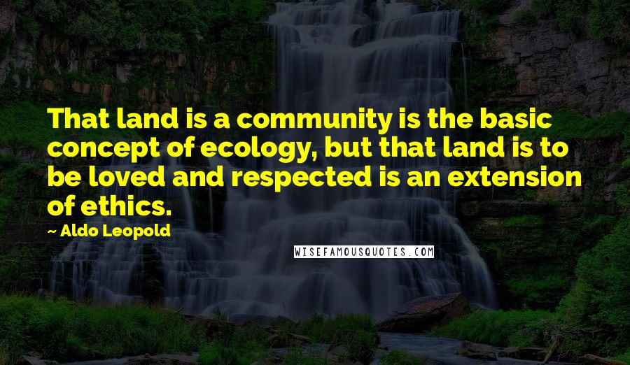 Aldo Leopold Quotes: That land is a community is the basic concept of ecology, but that land is to be loved and respected is an extension of ethics.
