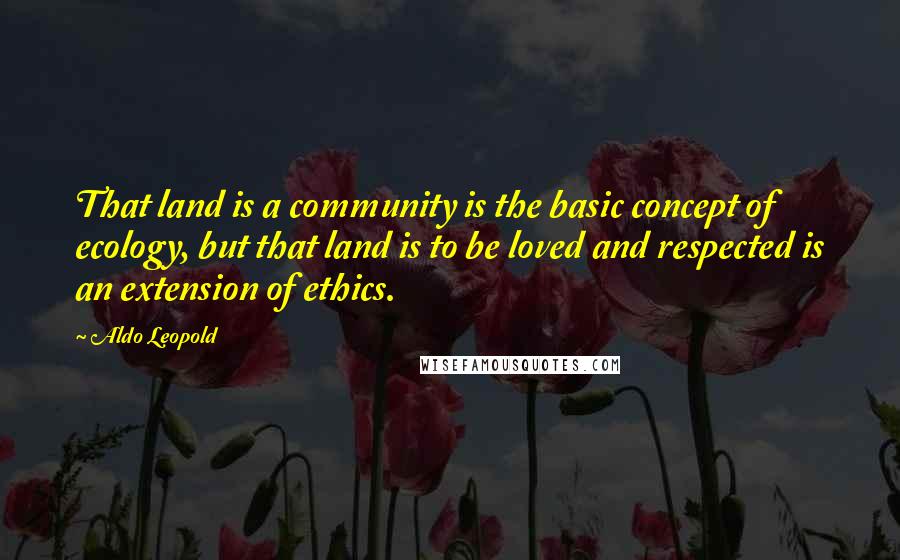 Aldo Leopold Quotes: That land is a community is the basic concept of ecology, but that land is to be loved and respected is an extension of ethics.