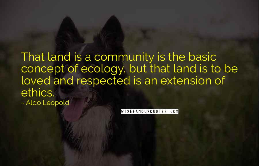 Aldo Leopold Quotes: That land is a community is the basic concept of ecology, but that land is to be loved and respected is an extension of ethics.