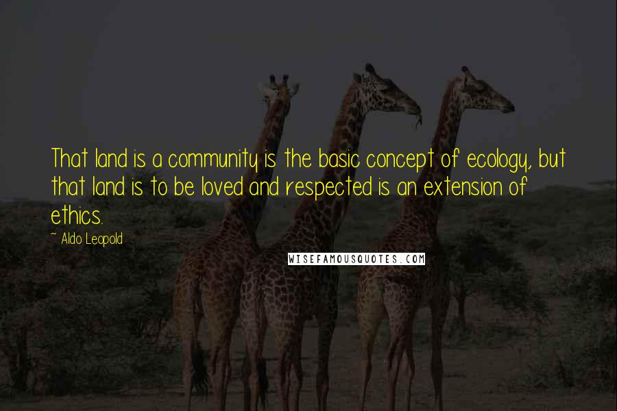 Aldo Leopold Quotes: That land is a community is the basic concept of ecology, but that land is to be loved and respected is an extension of ethics.