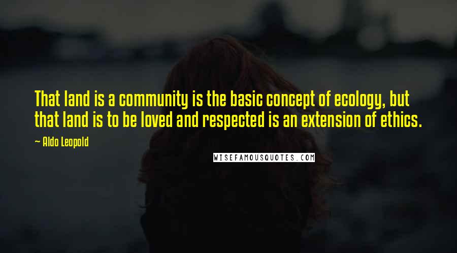 Aldo Leopold Quotes: That land is a community is the basic concept of ecology, but that land is to be loved and respected is an extension of ethics.