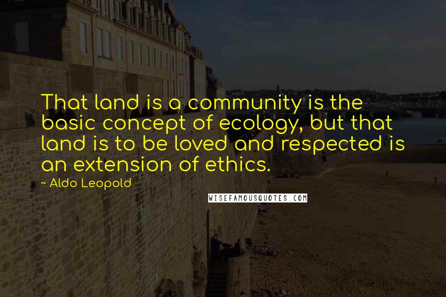 Aldo Leopold Quotes: That land is a community is the basic concept of ecology, but that land is to be loved and respected is an extension of ethics.