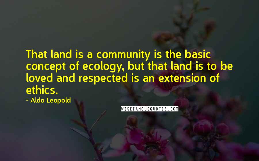 Aldo Leopold Quotes: That land is a community is the basic concept of ecology, but that land is to be loved and respected is an extension of ethics.