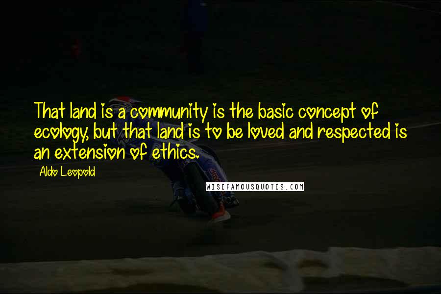 Aldo Leopold Quotes: That land is a community is the basic concept of ecology, but that land is to be loved and respected is an extension of ethics.