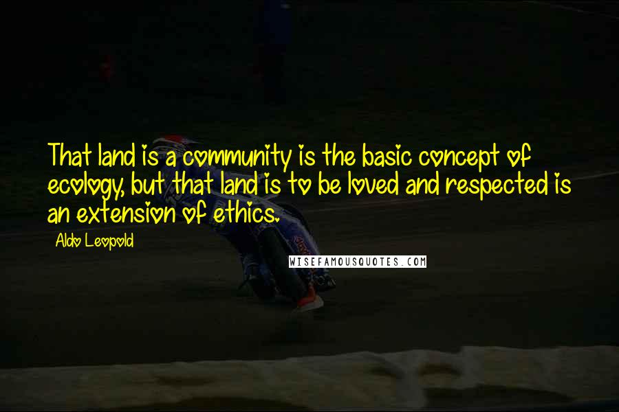 Aldo Leopold Quotes: That land is a community is the basic concept of ecology, but that land is to be loved and respected is an extension of ethics.