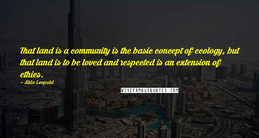 Aldo Leopold Quotes: That land is a community is the basic concept of ecology, but that land is to be loved and respected is an extension of ethics.