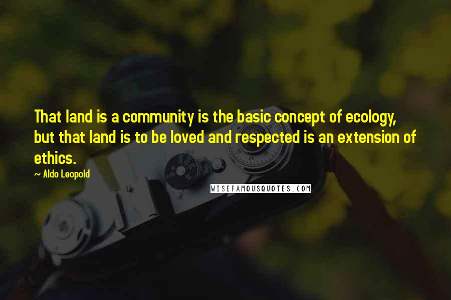 Aldo Leopold Quotes: That land is a community is the basic concept of ecology, but that land is to be loved and respected is an extension of ethics.