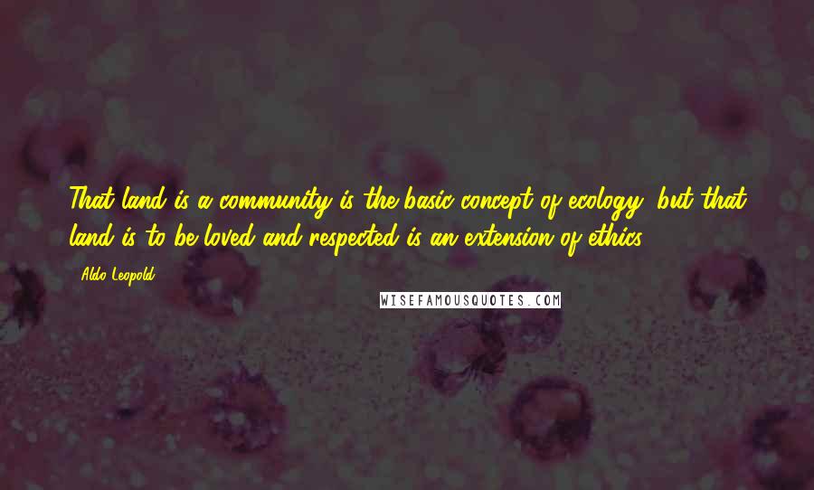 Aldo Leopold Quotes: That land is a community is the basic concept of ecology, but that land is to be loved and respected is an extension of ethics.