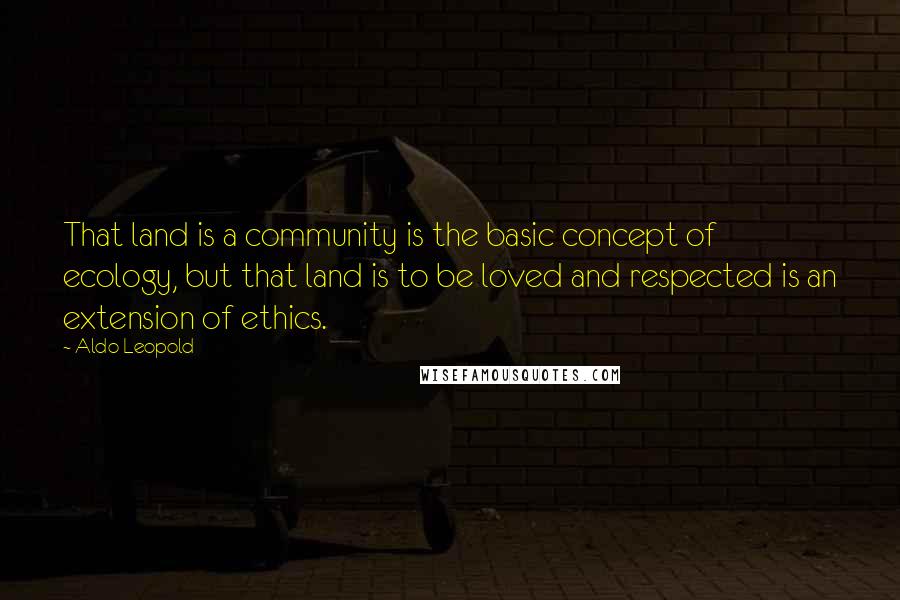 Aldo Leopold Quotes: That land is a community is the basic concept of ecology, but that land is to be loved and respected is an extension of ethics.