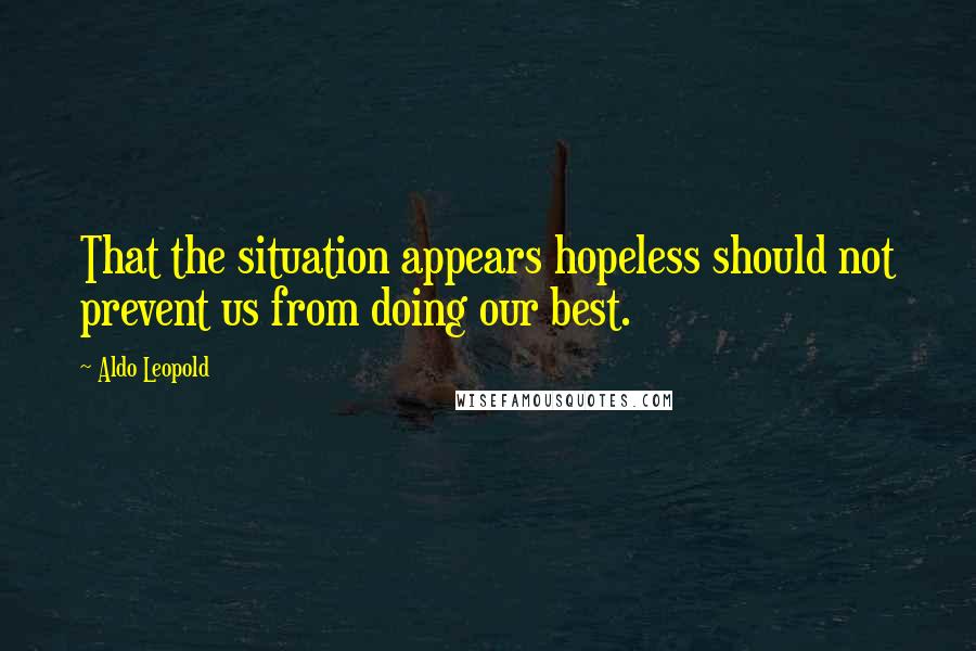 Aldo Leopold Quotes: That the situation appears hopeless should not prevent us from doing our best.