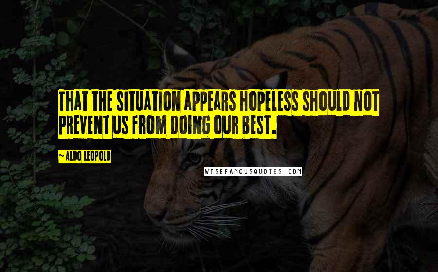 Aldo Leopold Quotes: That the situation appears hopeless should not prevent us from doing our best.