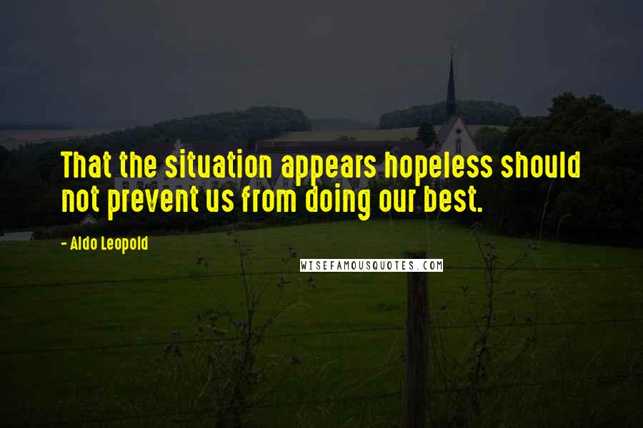 Aldo Leopold Quotes: That the situation appears hopeless should not prevent us from doing our best.