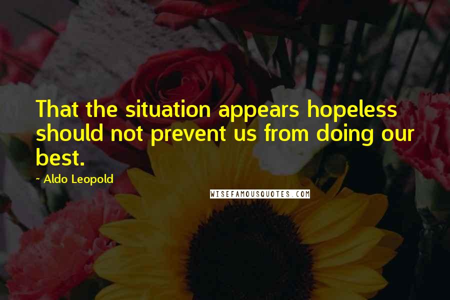 Aldo Leopold Quotes: That the situation appears hopeless should not prevent us from doing our best.