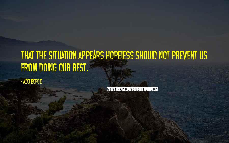 Aldo Leopold Quotes: That the situation appears hopeless should not prevent us from doing our best.