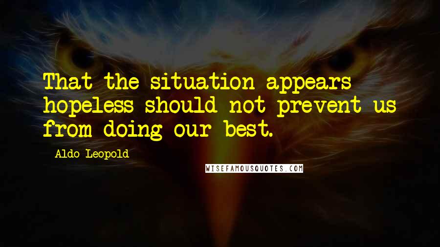 Aldo Leopold Quotes: That the situation appears hopeless should not prevent us from doing our best.