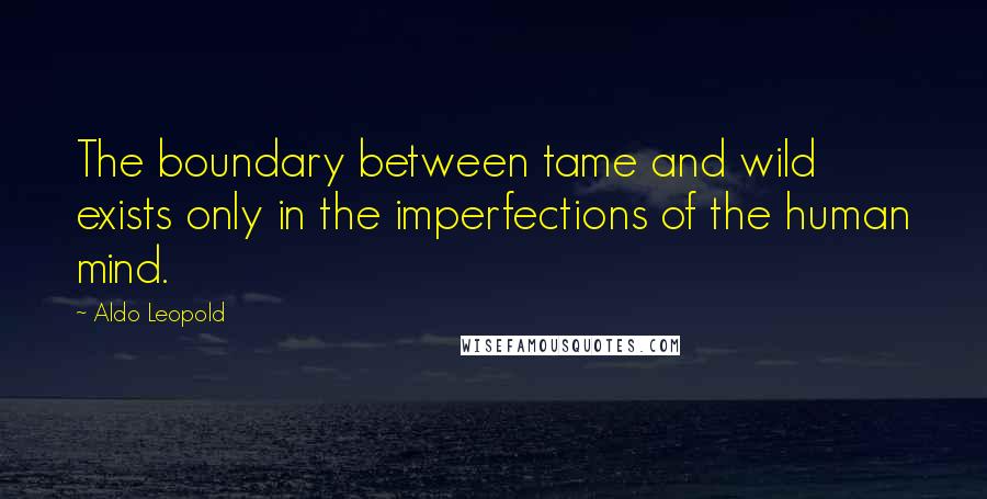 Aldo Leopold Quotes: The boundary between tame and wild exists only in the imperfections of the human mind.