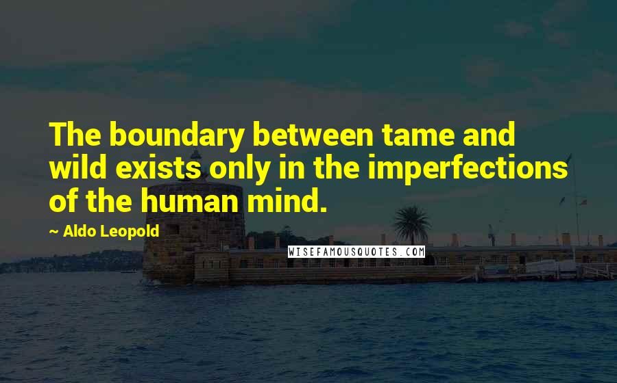 Aldo Leopold Quotes: The boundary between tame and wild exists only in the imperfections of the human mind.