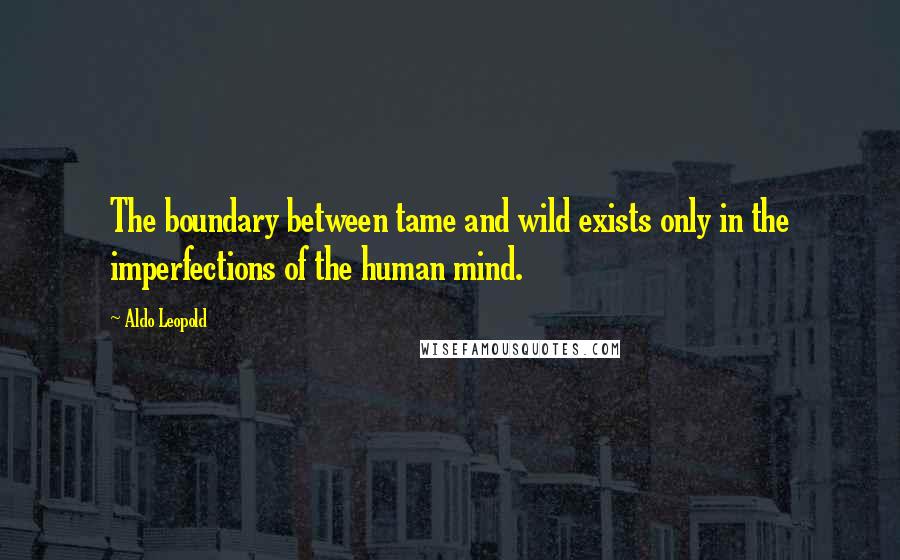 Aldo Leopold Quotes: The boundary between tame and wild exists only in the imperfections of the human mind.