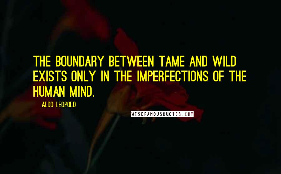 Aldo Leopold Quotes: The boundary between tame and wild exists only in the imperfections of the human mind.