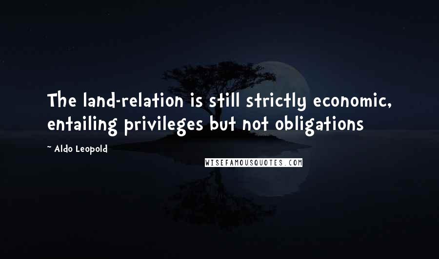 Aldo Leopold Quotes: The land-relation is still strictly economic, entailing privileges but not obligations