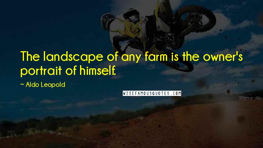 Aldo Leopold Quotes: The landscape of any farm is the owner's portrait of himself.