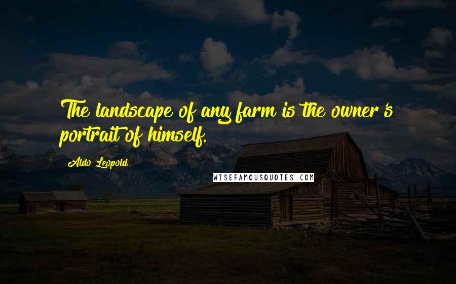 Aldo Leopold Quotes: The landscape of any farm is the owner's portrait of himself.