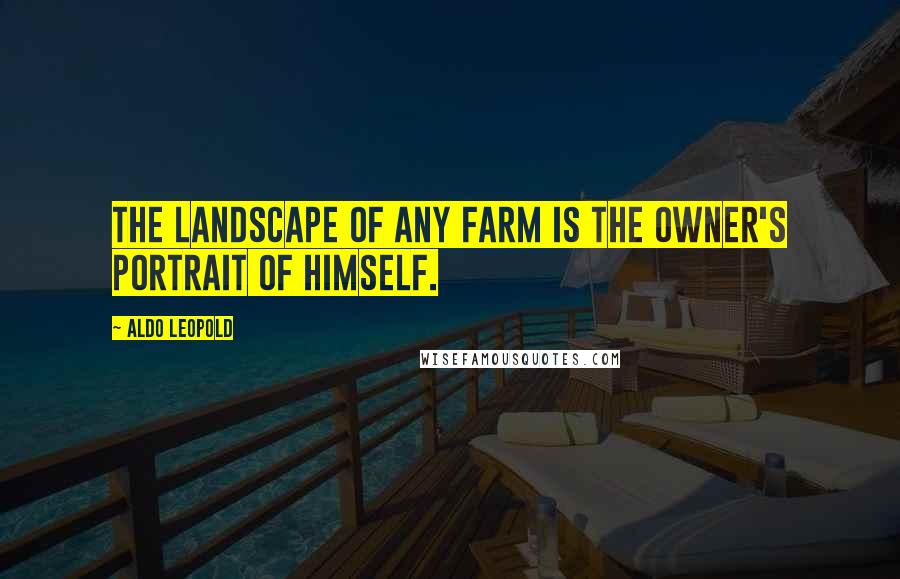 Aldo Leopold Quotes: The landscape of any farm is the owner's portrait of himself.