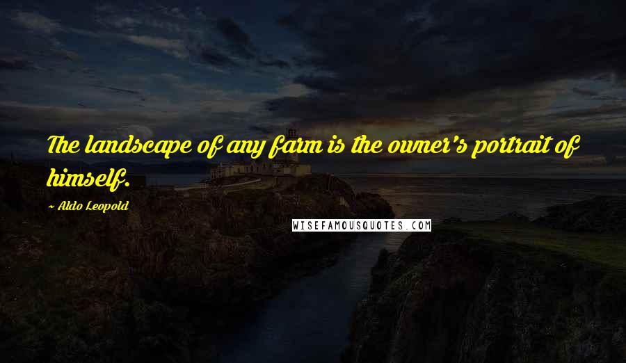 Aldo Leopold Quotes: The landscape of any farm is the owner's portrait of himself.