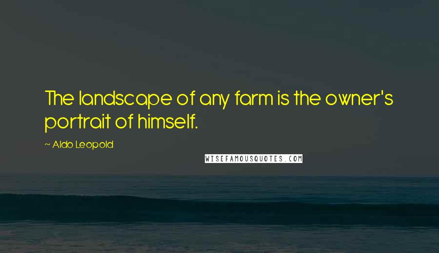 Aldo Leopold Quotes: The landscape of any farm is the owner's portrait of himself.