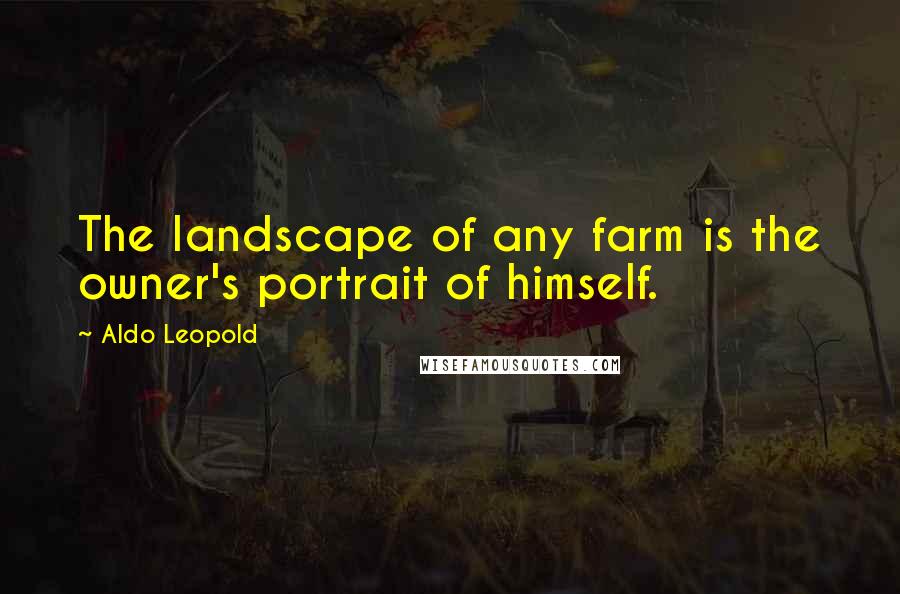 Aldo Leopold Quotes: The landscape of any farm is the owner's portrait of himself.