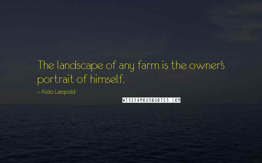 Aldo Leopold Quotes: The landscape of any farm is the owner's portrait of himself.